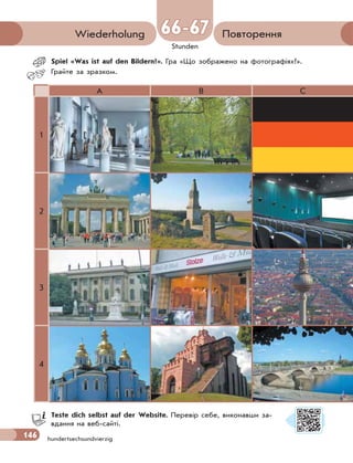 146 hundertsechsundvierzig
Stunden
Повторення
Wiederholung
Spiel «Was ist auf den Bildern?». Гра «Що зображено на фотографіях?».
Грайте за зразком.
66-67
66-67
A B C
1
2
3
4
Teste dich selbst auf der Website. Перевір себе, виконавши за-
вдання на веб-сайті.
 