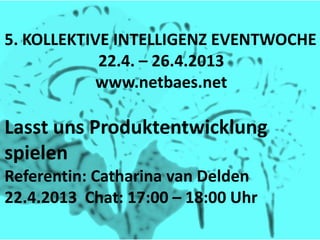 Lasst uns Produktentwicklung spielen

Referentin: Catharina van Delden
Chat: 22.4.2013 17:00 – 18:00 Uhr
Chat in der 5. kollektiven Intelligenz Eventwoche.
Mehr Informationen und Antworten im Chat.
5. KOLLEKTIVE INTELLIGENZ EVENTWOCHE 22.4. – 26.4.2013


               www.netbaes.net
 