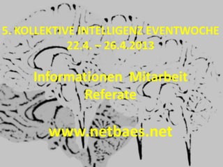 5. KOLLEKTIVE INTELLIGENZ EVENTWOCHE
            22.4. – 26.4.2013

     Informationen Mitarbeit
            Referate

       www.netbaes.net
 