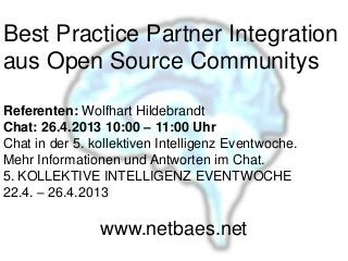 Best Practice Partner Integration
aus Open Source Communitys
Referenten: Wolfhart Hildebrandt
Chat: 26.4.2013 10:00 – 11:00 Uhr
Chat in der 5. kollektiven Intelligenz Eventwoche.
Mehr Informationen und Antworten im Chat.
5. KOLLEKTIVE INTELLIGENZ EVENTWOCHE
22.4. – 26.4.2013
www.netbaes.net
 