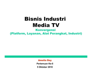 Bisnis Industri  Media TV Konvergensi  (Platform, Layanan, Alat Perangkat, Industri) Amelia Day Pertemuan Ke-5 5 Oktober 2010 