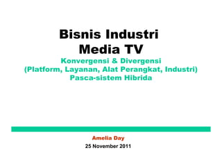 Bisnis Industri
            Media TV
         Konvergensi & Divergensi
(Platform, Layanan, Alat Perangkat, Industri)
            Pasca-sistem Hibrida




                 Amelia Day
               25 November 2011
 