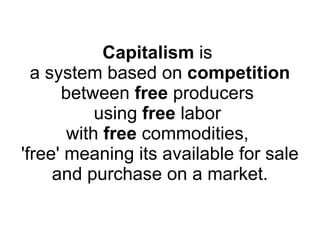 Capitalism  is  a system based on  competition  between  free  producers  using  free  labor  with  free  commodities,  'free' meaning its available for sale and purchase on a market. 