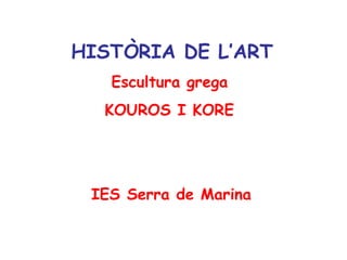 HISTÒRIA DE L’ART
   Escultura grega
  KOUROS I KORE




 IES Serra de Marina
 