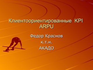 Клиентоориентированные  KPI   ARPU Федор Краснов к.т.н. АКАДО 