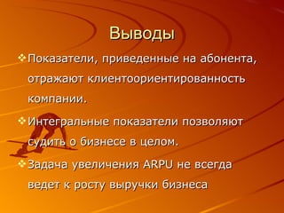 Выводы Показатели, приведенные на абонента, отражают клиентоориентированность компании. Интегральные показатели позволяют судить о бизнесе в целом. Задача увеличения  ARPU  не всегда ведет к росту выручки бизнеса 