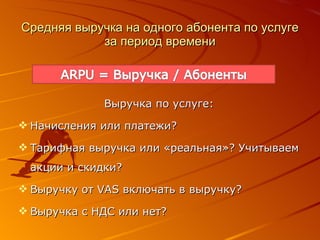 Средняя выручка на одного абонента   по услуге за период времени Выручка по услуге: Начисления или платежи? Тарифная выручка или «реальная»? Учитываем акции и скидки?  Выручку от  VAS  включать в выручку? Выручка с НДС или нет?  