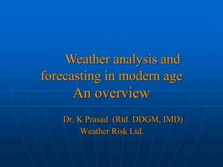 Dr. K Prasad (Rtd. DDGM, IMD) Weather Risk Ltd. 
Weather analysis and forecasting in modern age An overview  