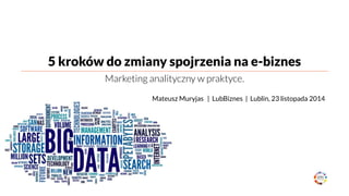 5 kroków do zmiany spojrzenia na e-biznes 
Marketing analityczny w praktyce. 
Mateusz Muryjas | LubBiznes | Lublin, 23 listopada 2014  