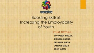 Boosting Skillset:
Increasing the Employability
of Youth.
TEAM DETAILS :
 DIVYANSH KUMAR,
BHUMIKA ANAND,
PRIYANKA SINGH,
SANKALP SINGH
ROHIT MITTAL
 