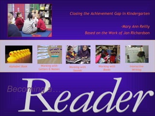Closing the Achievement Gap in Kindergarten


                                                                   -Mary Ann Reilly
                                             Based on the Work of Jan Richardson




Alphabet Book    Working with     Working with      Working with       Interactive
                Letters & Names     Sounds             Books             Writing




Becoming a…
 