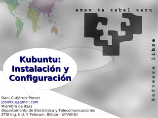 Kubuntu:
   Instalación y
   Configuración

Dani Gutiérrez Porset
jdanitxu@gmail.com
Miembro de itsas
Departamento de Electrónica y Telecomunicaciones
ETSI Ing. Ind. Y Telecom. Bilbao - UPV/EHU
 