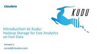 1©	Cloudera,	Inc.	All	rights	reserved.
Introduction	to	Kudu:	
Hadoop	Storage	for	Fast	Analytics	
on	Fast	Data
Jianwei Li
Jarred@cloudera.com
 