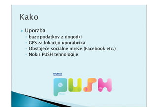 Uporaba
◦   baze podatkov z dogodki
◦   GPS za lokacijo uporabnika
◦   Obstoječe socialne mreže (Facebook etc.)
◦   Nokia PUSH tehnologije
 