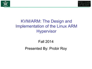 KVM/ARM: The Design and
Implementation of the Linux ARM
Hypervisor
Fall 2014
Presented By: Probir Roy
 
