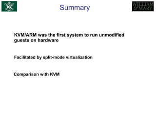 Summary
KVM/ARM was the first system to run unmodified
guests on hardware
Facilitated by split-mode virtualization
Comparison with KVM
 