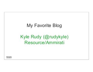 My Favorite Blog 
Kyle Rudy (@rudykyle) 
Resource/Ammirati 
 