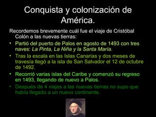 Conquista y colonización de
América.
Recordemos brevemente cuál fue el viaje de Cristóbal
Colón a las nuevas tierras:
• Pa...