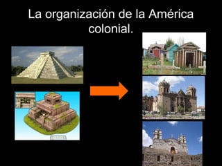 La organización de la América
colonial.
 