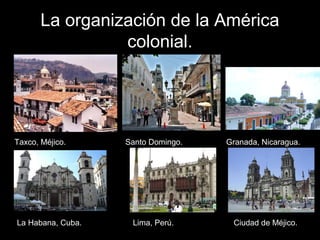 La organización de la América
colonial.
Taxco, Méjico. Santo Domingo. Granada, Nicaragua.
La Habana, Cuba. Lima, Perú. Ciu...