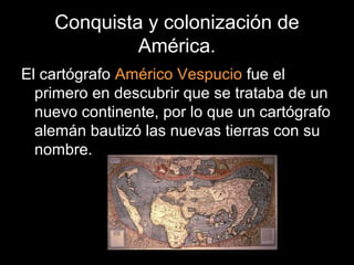 Conquista y colonización de
América.
El cartógrafo Américo Vespucio fue el
primero en descubrir que se trataba de un
nuevo...