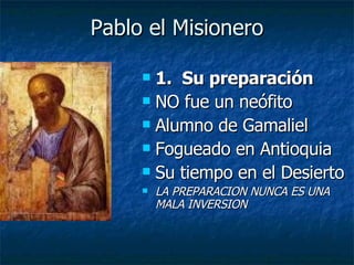 Pablo el Misionero 1.  Su preparación NO fue un neófito Alumno de Gamaliel Fogueado en Antioquia Su tiempo en el Desierto LA PREPARACION NUNCA ES UNA MALA INVERSION 