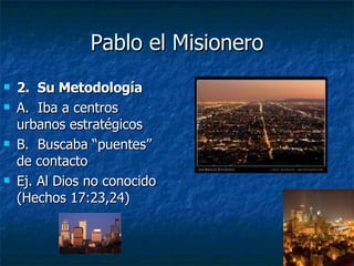 Pablo el Misionero 2.  Su Metodología   A.  Iba a centros urbanos estratégicos B.  Buscaba “puentes” de contacto Ej. Al Dios no conocido (Hechos 17:23,24) 