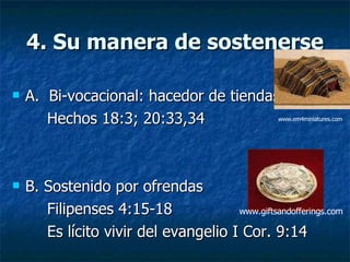 4. Su manera de sostenerse A.  Bi-vocacional: hacedor de tiendas Hechos 18:3; 20:33,34 B. Sostenido por ofrendas  Filipenses 4:15-18 Es lícito vivir del evangelio I Cor. 9:14 www.em4miniatures.com   www.giftsandofferings.com  