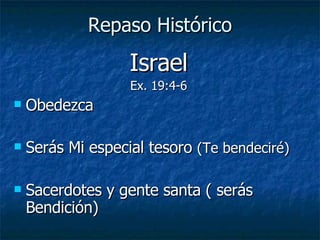 Repaso Histórico Israel Ex. 19:4-6 Obedezca Serás Mi especial tesoro  (Te bendeciré) Sacerdotes y gente santa ( serás Bendición) 