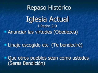 Repaso Histórico Iglesia Actual I Pedro 2:9 Anunciar las virtudes (Obedezca) Linaje escogido etc. (Te bendeciré) Que otros pueblos sean como ustedes (Serás Bendición) 