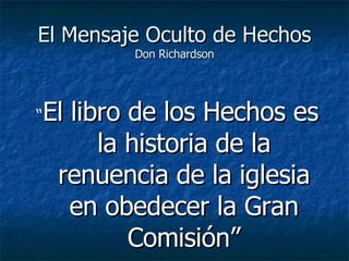 El Mensaje Oculto de Hechos Don Richardson “ El libro de los Hechos es la historia de la renuencia de la iglesia en obedecer la Gran Comisión” 