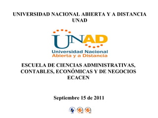 UNIVERSIDAD NACIONAL ABIERTA Y A DISTANCIA
                  UNAD




  ESCUELA DE CIENCIAS ADMINISTRATIVAS,
  CONTABLES, ECONÓMICAS Y DE NEGOCIOS
                ECACEN


            Septiembre 15 de 2011
 