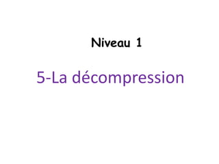 5-La décompression
Niveau 1
 