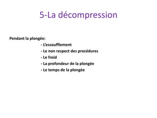 5-La décompression
Pendant la plongée:
- L’essoufflement
- Le non respect des procédures
- Le froid
- La profondeur de la plongée
- Le temps de la plongée
 