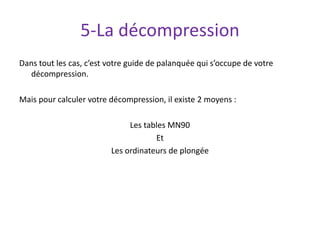 5-La décompression
Dans tout les cas, c’est votre guide de palanquée qui s’occupe de votre
décompression.
Mais pour calcul...