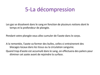 5-La décompression
Les gaz se dissolvent dans le sang en fonction de plusieurs notions dont le
temps et la profondeur de p...