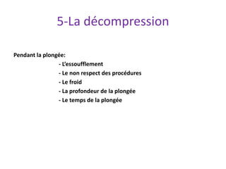 5-La décompression
Pendant la plongée:
- L’essoufflement
- Le non respect des procédures
- Le froid
- La profondeur de la ...
