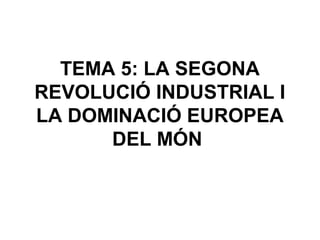 TEMA 5: LA SEGONA
REVOLUCIÓ INDUSTRIAL I
LA DOMINACIÓ EUROPEA
      DEL MÓN
 