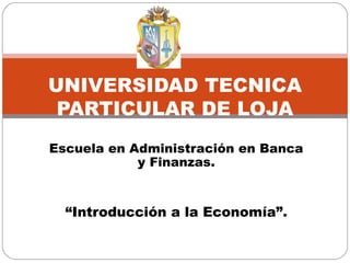 UNIVERSIDAD TECNICA
 PARTICULAR DE LOJA
Escuela en Administración en Banca
            y Finanzas.


  “Introducción a la Economía”.
 
