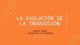 LA EVOLUCIÓN DE
LA TRADUCCIÓN
MASTER CAWEB
UNIVERSIDAD DE ESTRASBURGO
SAMUEL GUÉBO
EspañolProfesional
 
