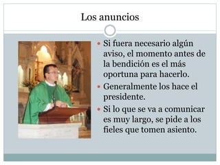 Los anuncios
 Si fuera necesario algún
aviso, el momento antes de
la bendición es el más
oportuna para hacerlo.
 Generalmente los hace el
presidente.
 Si lo que se va a comunicar
es muy largo, se pide a los
fieles que tomen asiento.
 