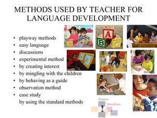METHODS USED BY TEACHER FOR LANGUAGE DEVELOPMENT playway methods easy language discussions experimental method by creating interest by mingling with the children by behaving as a guide observation method case study by using the standard methods  