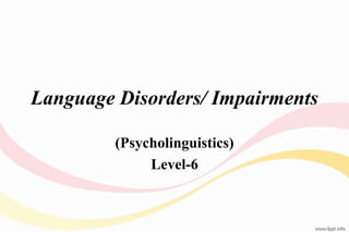 Language Disorders/ Impairments
(Psycholinguistics)
Level-6
 