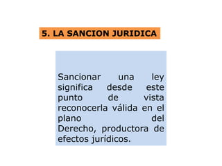 5. LA SANCION JURIDICA
Sancionar una ley
significa desde este
punto de vista
reconocerla válida en el
plano del
Derecho, productora de
efectos jurídicos.
 