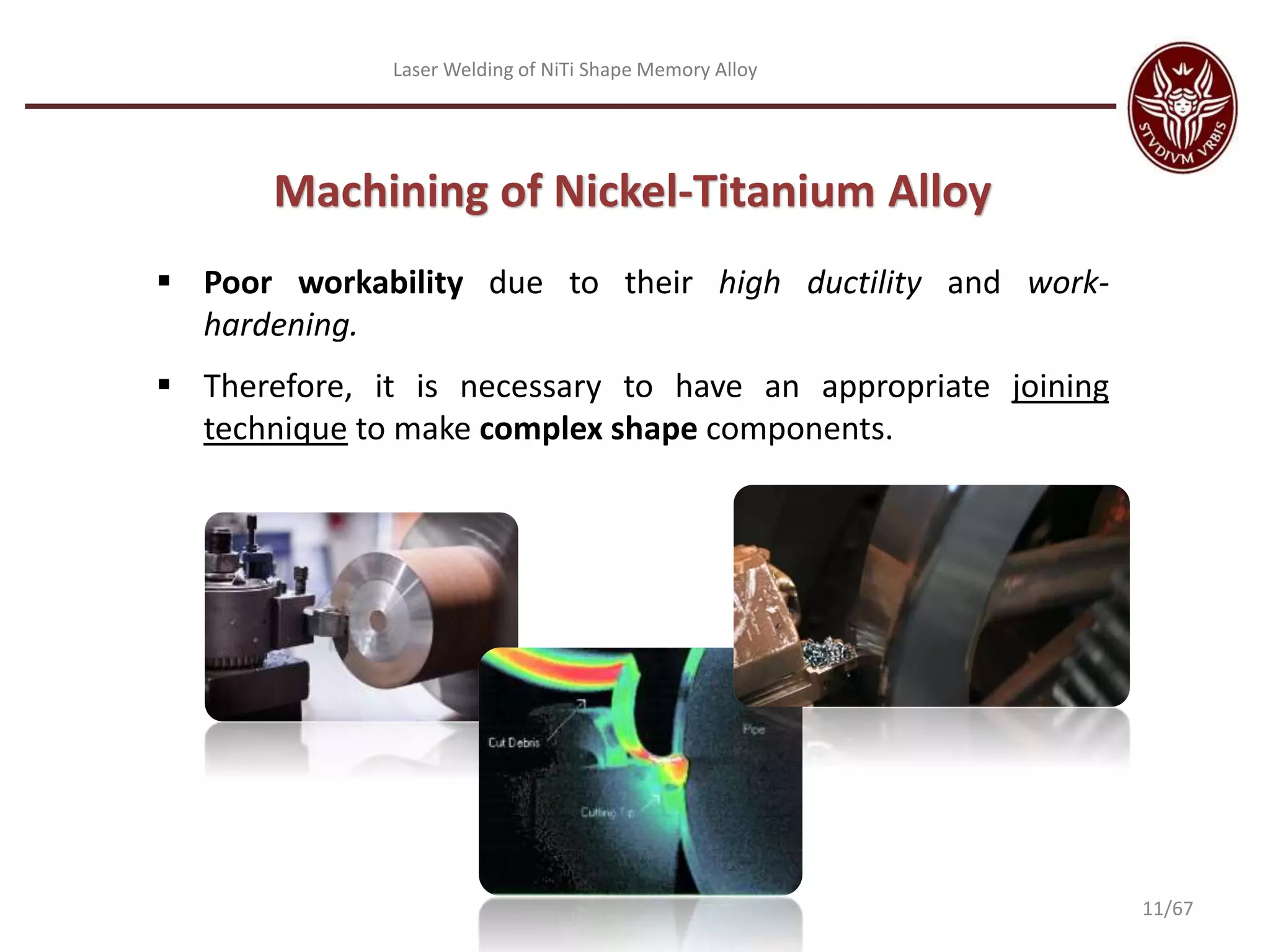 Laser Welding of NiTi Shape Memory Alloy
Machining of Nickel-Titanium Alloy
 Poor workability due to their high ductility and work-
hardening.
 Therefore, it is necessary to have an appropriate joining
technique to make complex shape components.
11/67
 