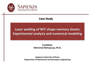 Candidate:
Mehrshad Mehrpouya, Ph.D.
Sapienza University of Rome
Department of Mechanical and Aerospace Engineering
Laser welding of NiTi shape memory sheets:
Experimental analysis and numerical modeling
Case Study
 