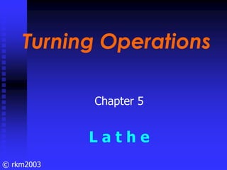 © rkm2003
Turning Operations
Turning Operations
Chapter 5
L a t h e
 