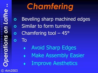 © rkm2003
Chamfering
Chamfering
Beveling sharp machined edges
Similar to form turning
Chamfering tool – 45°
To
Avoid Sharp...
