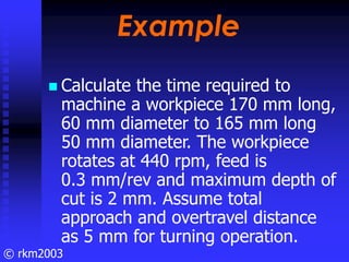 © rkm2003
Example
Example
Calculate the time required to
machine a workpiece 170 mm long,
60 mm diameter to 165 mm long
50...