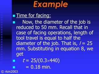 © rkm2003
Example
Example
Time for facing:
Now, the diameter of the job is
reduced to 50 mm. Recall that in
case of facing...